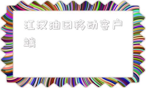 江汉油田移动客户端江汉油田内网登录入口